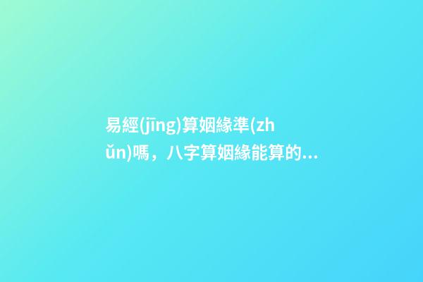 易經(jīng)算姻緣準(zhǔn)嗎，八字算姻緣能算的準(zhǔn)嗎？ 易經(jīng)算婚姻簡單方法-第1張-觀點-玄機(jī)派